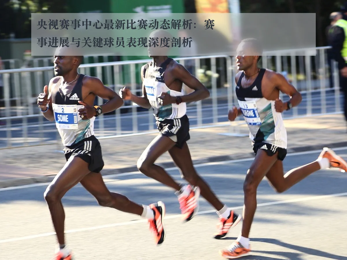 央视赛事中心最新比赛动态解析：赛事进展与关键球员表现深度剖析